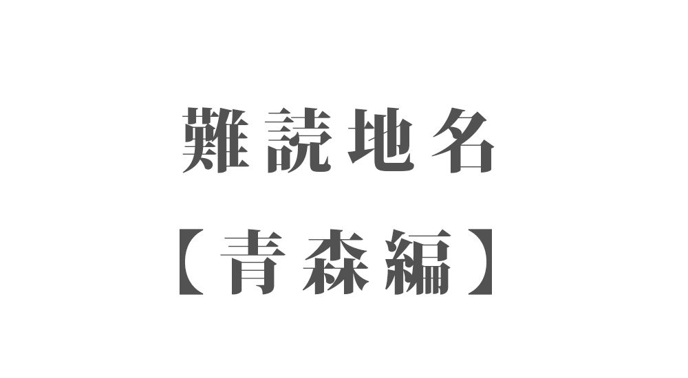 難読地名【青森編】64種類 一覧｜難読漢字のカッコいい地名・珍しい地名