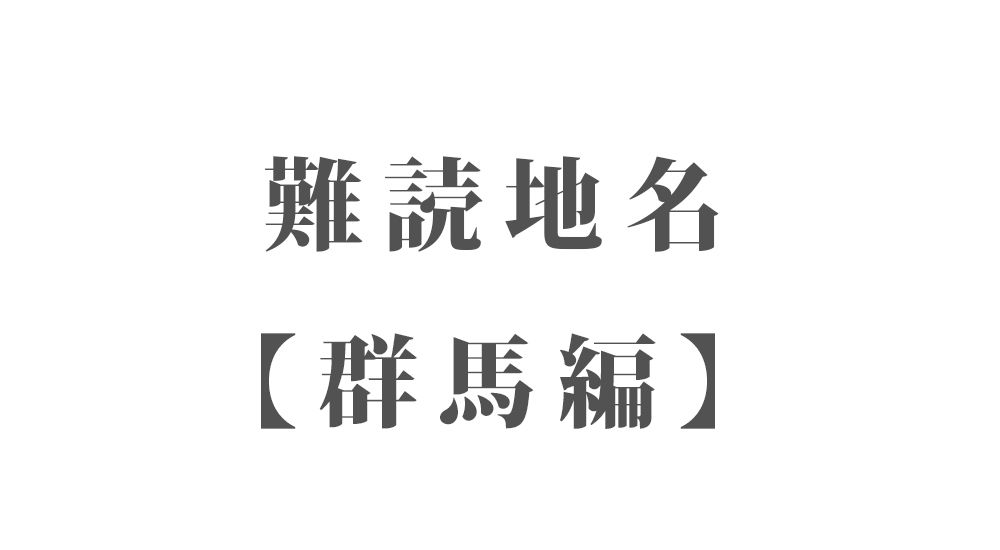 難読地名【群馬編】46種類 一覧｜難読漢字のカッコいい地名・珍しい地名