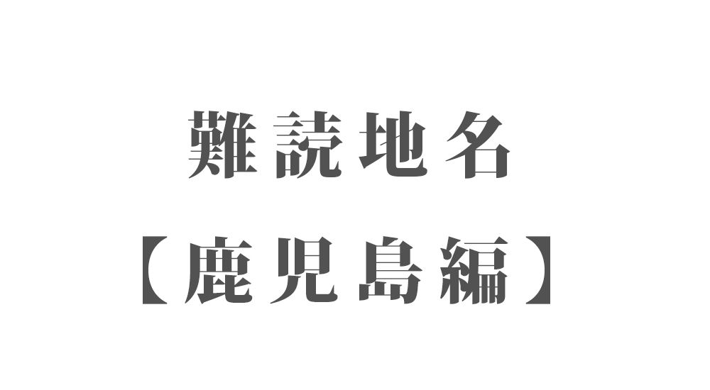 難読地名【鹿児島編】185種類 一覧｜難読漢字のカッコいい地名・珍しい地名