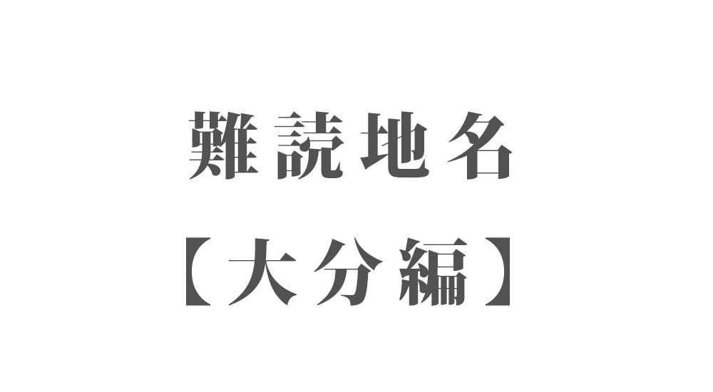 難読地名【大分編】262種類 一覧｜難読漢字のカッコいい地名・珍しい地名